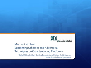Mechanical cheat
Spamming Schemes and Adversarial
Techniques on Crowdsourcing Platforms
Djellel Eddine Difallah, GianlucaDemartini, and Philippe Cudré-Mauroux
University of Fribourg, Switzerland

 