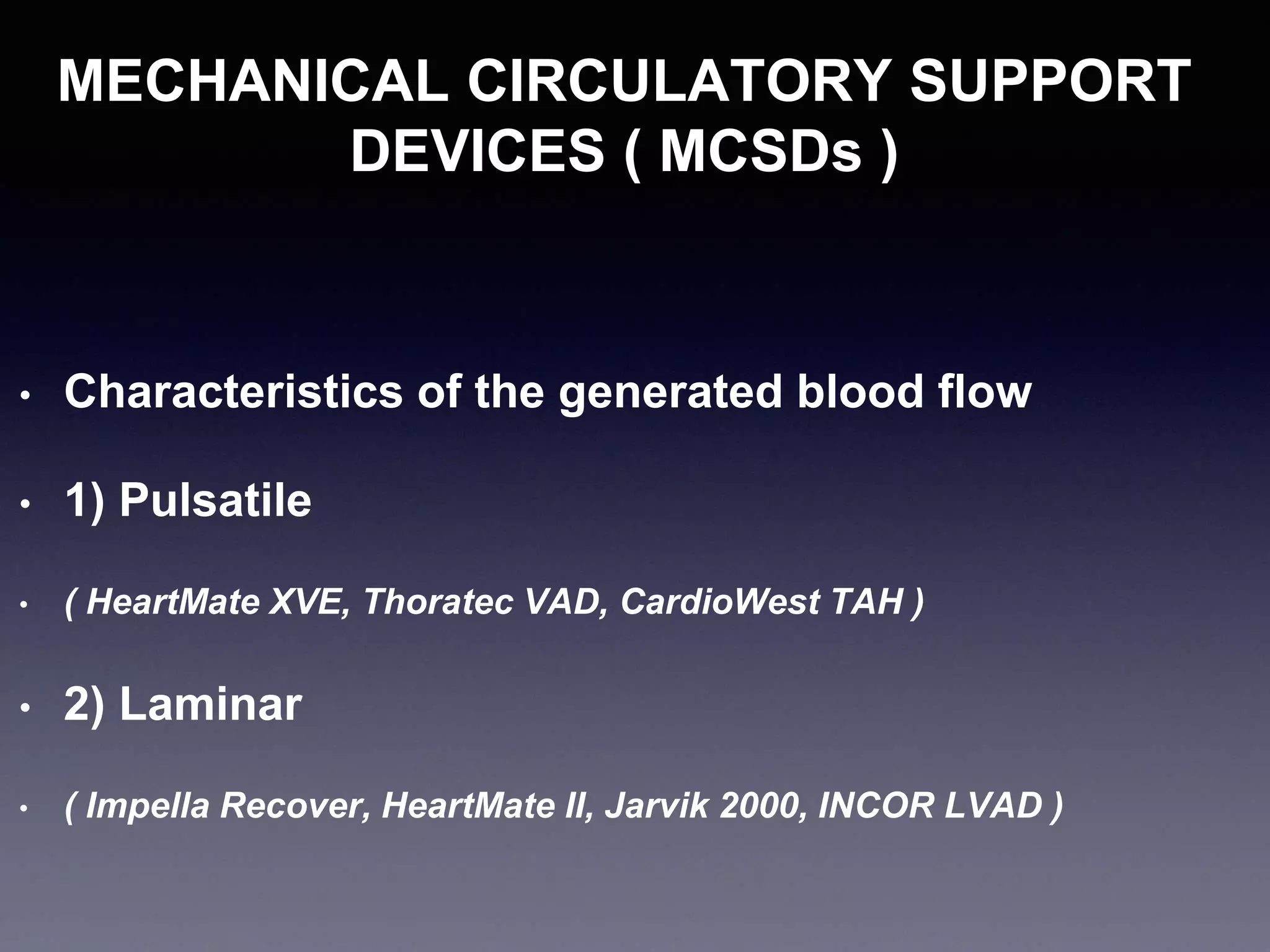 MECHANICAL CIRCULATORY SUPPORT
DEVICES ( MCSDs )
• Characteristics of the generated blood flow
• 1) Pulsatile
• ( HeartMate XVE, Thoratec VAD, CardioWest TAH )
• 2) Laminar
• ( Impella Recover, HeartMate II, Jarvik 2000, INCOR LVAD )
 