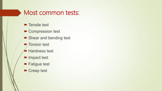 Most common tests:
 Tensile test
 Compression test
 Shear and bending test
 Torsion test
 Hardness test
 Impact test
 Fatigue test
 Creep test
 