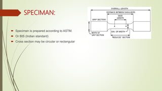 SPECIMAN:
 Specimen is prepared according to ASTM.
 Or BIS (Indian standard)
 Cross section may be circular or rectangular
 