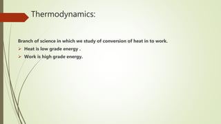 Thermodynamics:
Branch of science in which we study of conversion of heat in to work.
 Heat is low grade energy .
 Work is high grade energy.
 