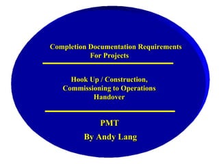 Completion Documentation Requirements For Projects Hook Up / Construction, Commissioning to Operations Handover PMT By Andy Lang 