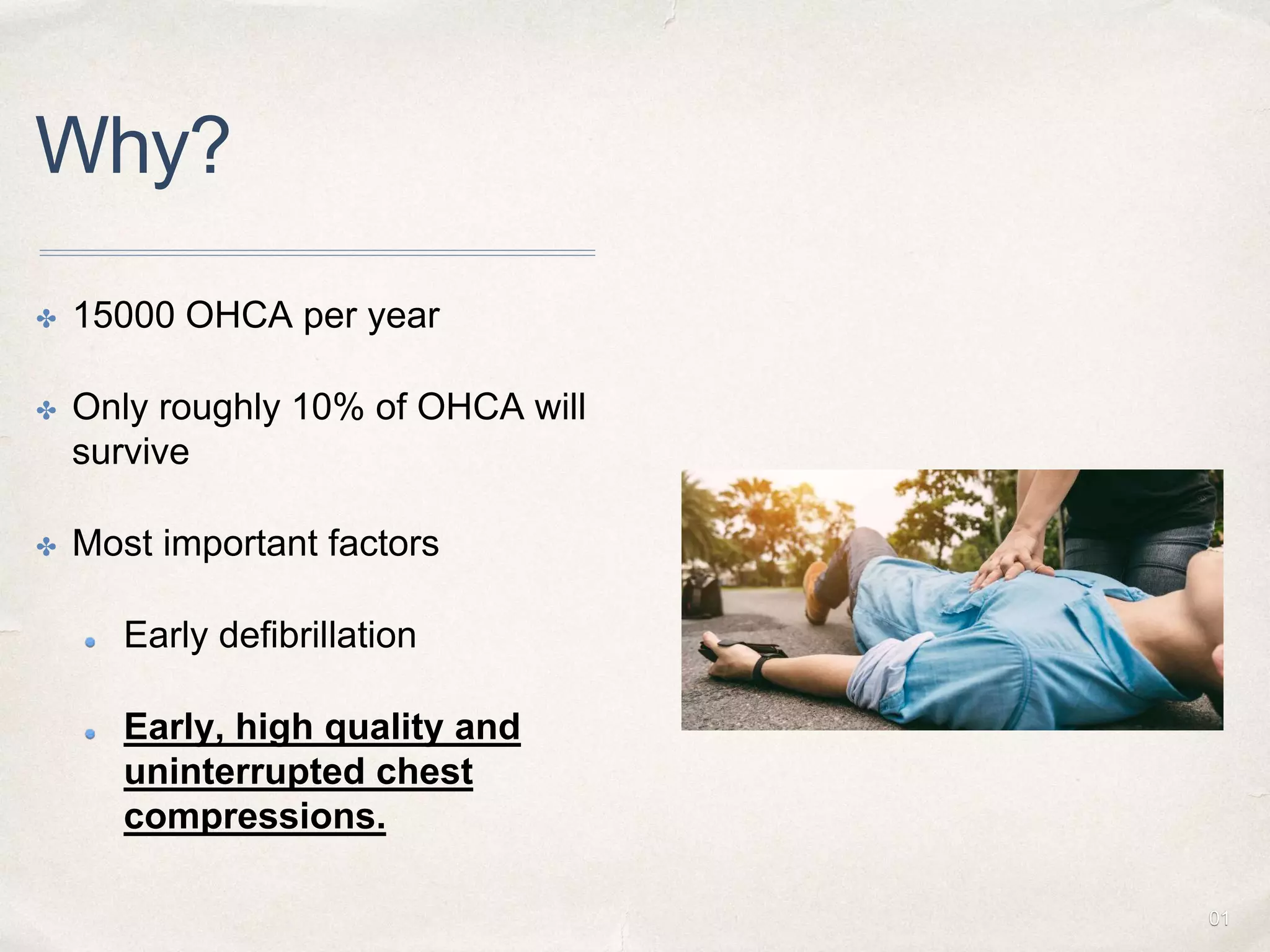 01
Why?
✤ 15000 OHCA per year
✤ Only roughly 10% of OHCA will
survive
✤ Most important factors
Early defibrillation
Early, high quality and
uninterrupted chest
compressions.
 