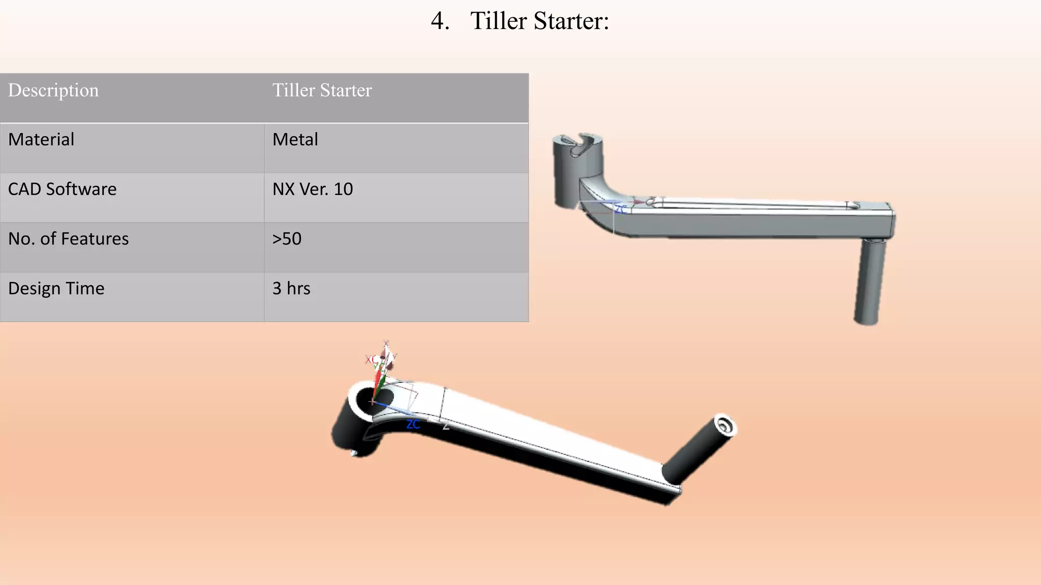 Description Tiller Starter
Material Metal
CAD Software NX Ver. 10
No. of Features >50
Design Time 3 hrs
4. Tiller Starter:
 