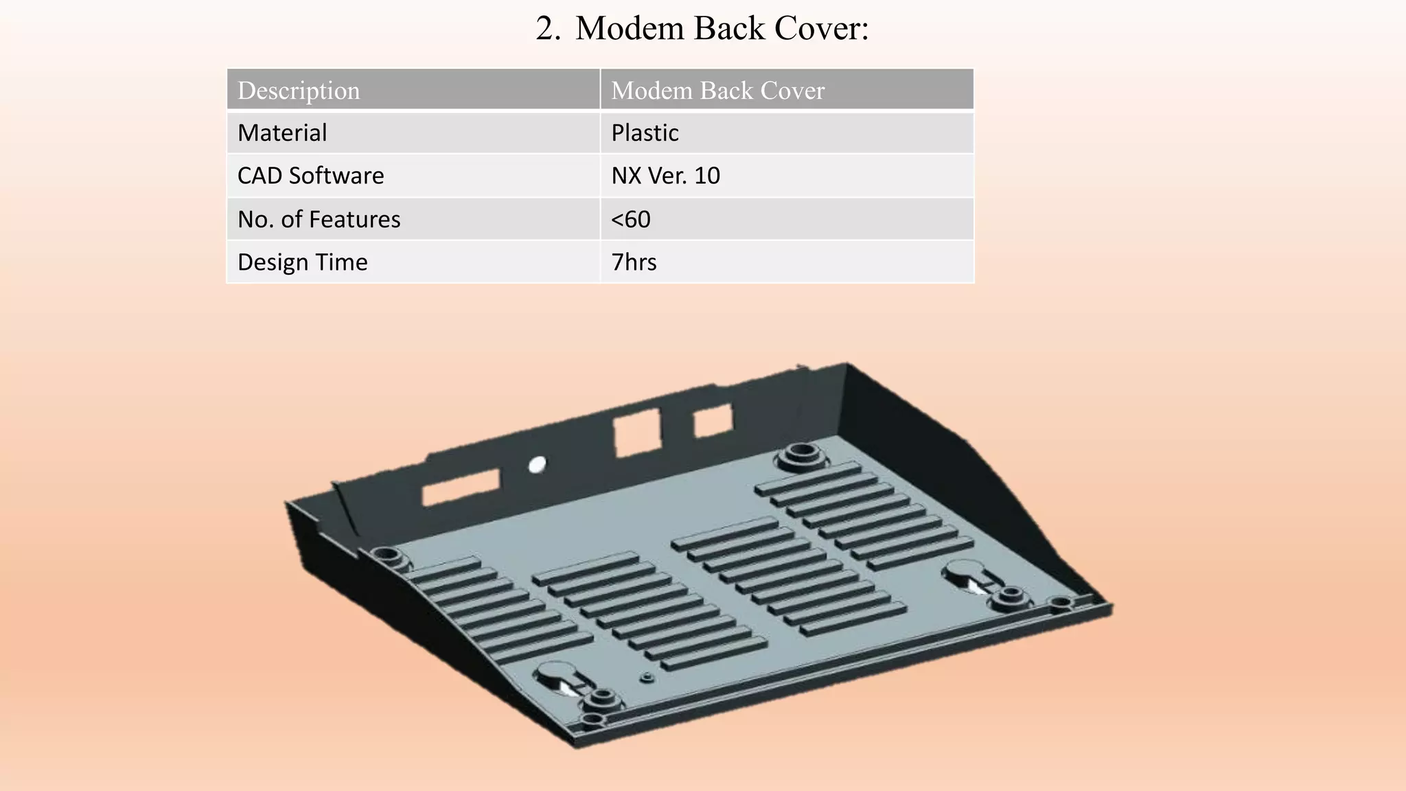 2. Modem Back Cover:
Description Modem Back Cover
Material Plastic
CAD Software NX Ver. 10
No. of Features <60
Design Time 7hrs
 