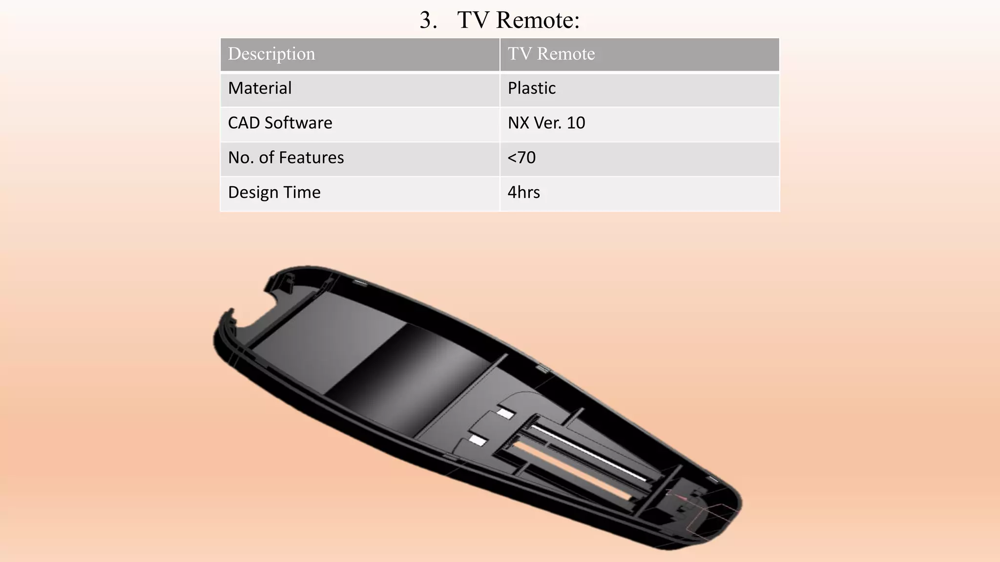 3. TV Remote:
Description TV Remote
Material Plastic
CAD Software NX Ver. 10
No. of Features <70
Design Time 4hrs
 