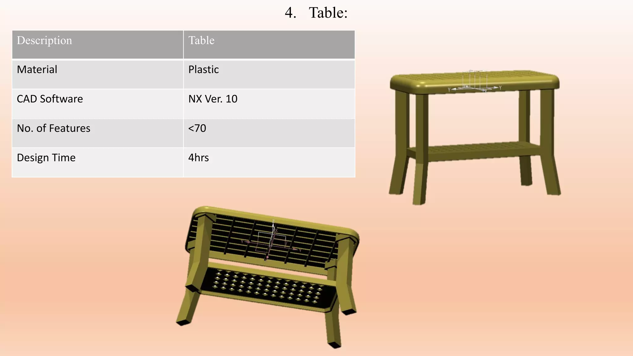 4. Table:
Description Table
Material Plastic
CAD Software NX Ver. 10
No. of Features <70
Design Time 4hrs
 