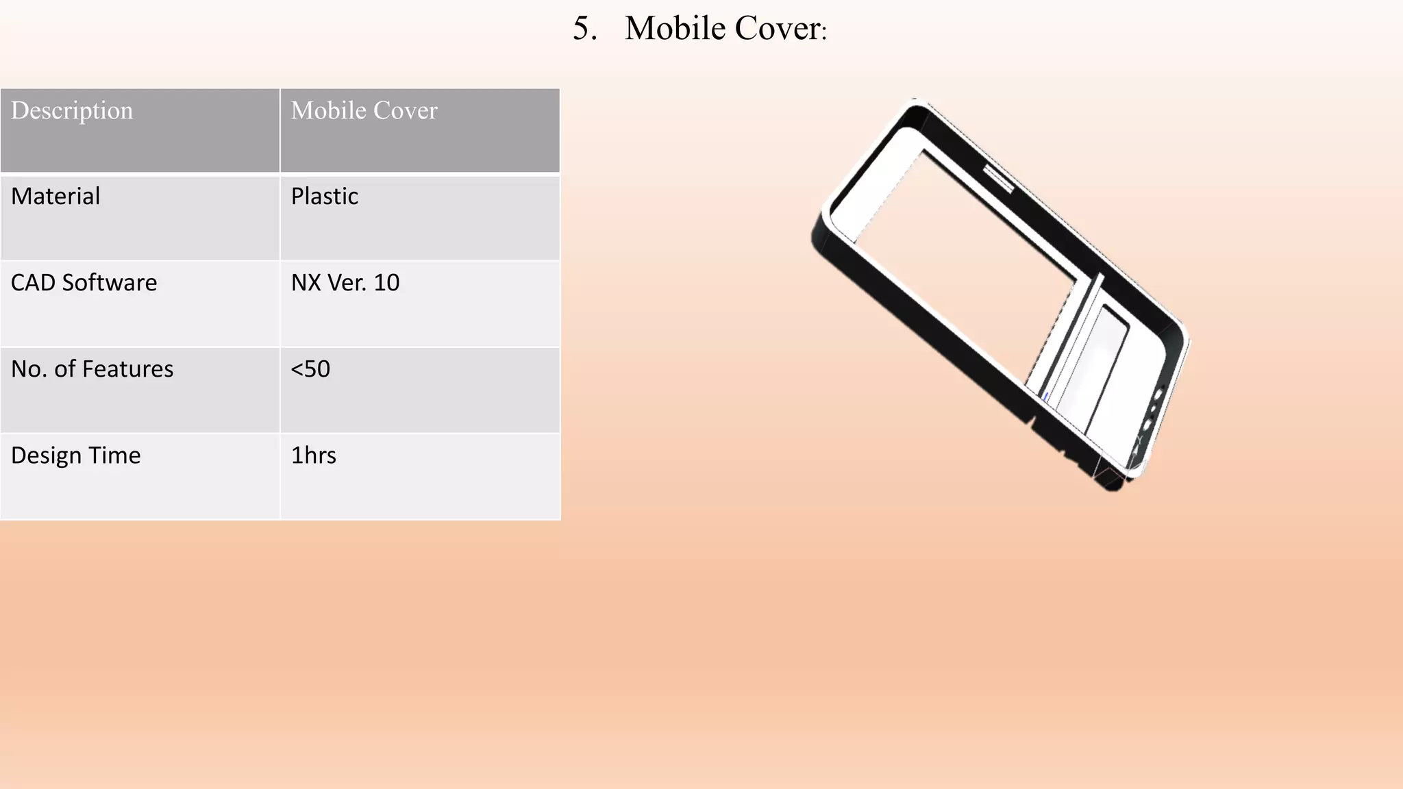 5. Mobile Cover:
Description Mobile Cover
Material Plastic
CAD Software NX Ver. 10
No. of Features <50
Design Time 1hrs
 