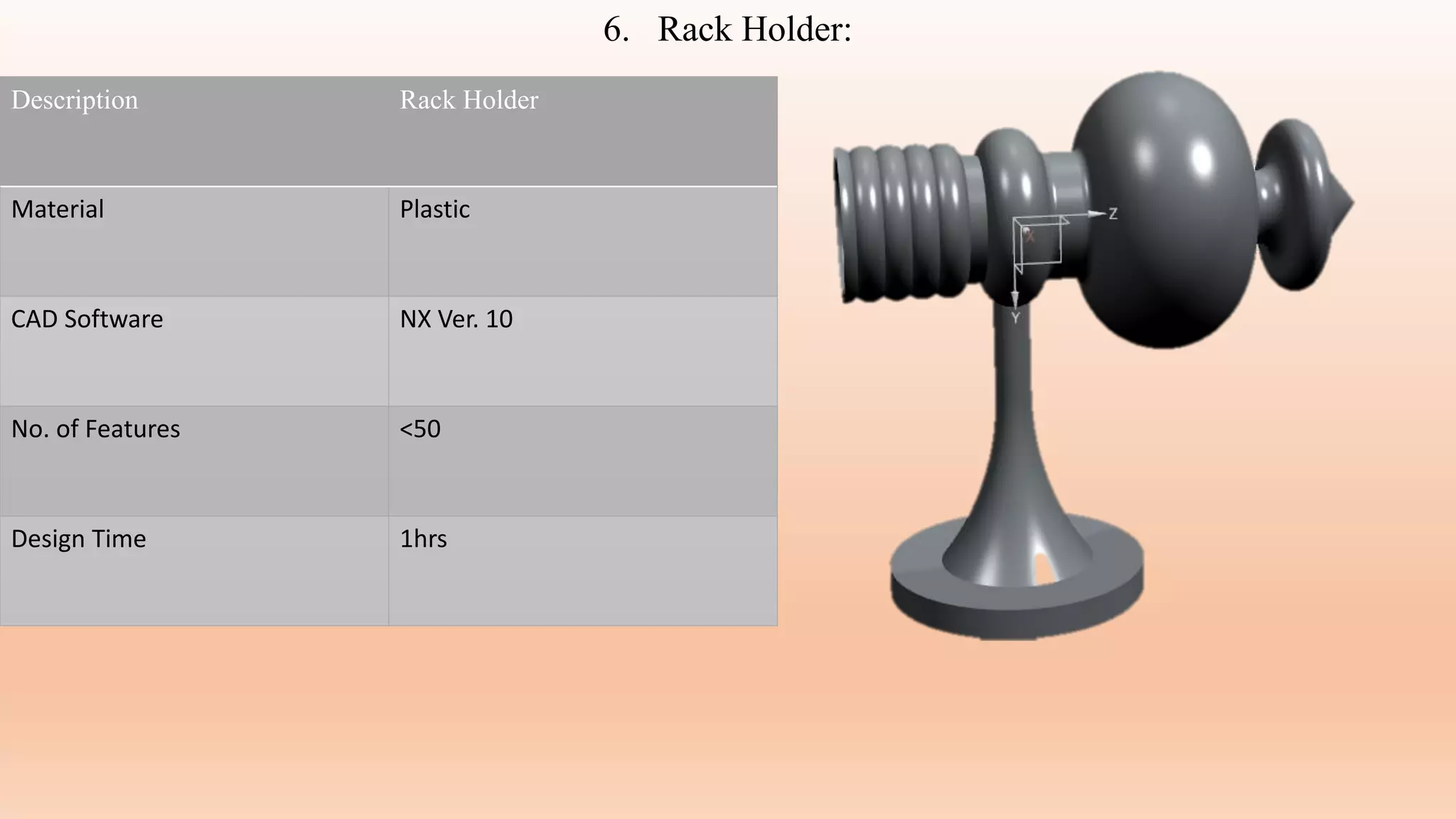 6. Rack Holder:
Description Rack Holder
Material Plastic
CAD Software NX Ver. 10
No. of Features <50
Design Time 1hrs
 