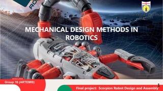 1
MECHANICAL DESIGN METHODS IN
ROBOTICS
Final project: Scorpion Robot Design and Assembly
Group 16 (ARTEMIS)
 