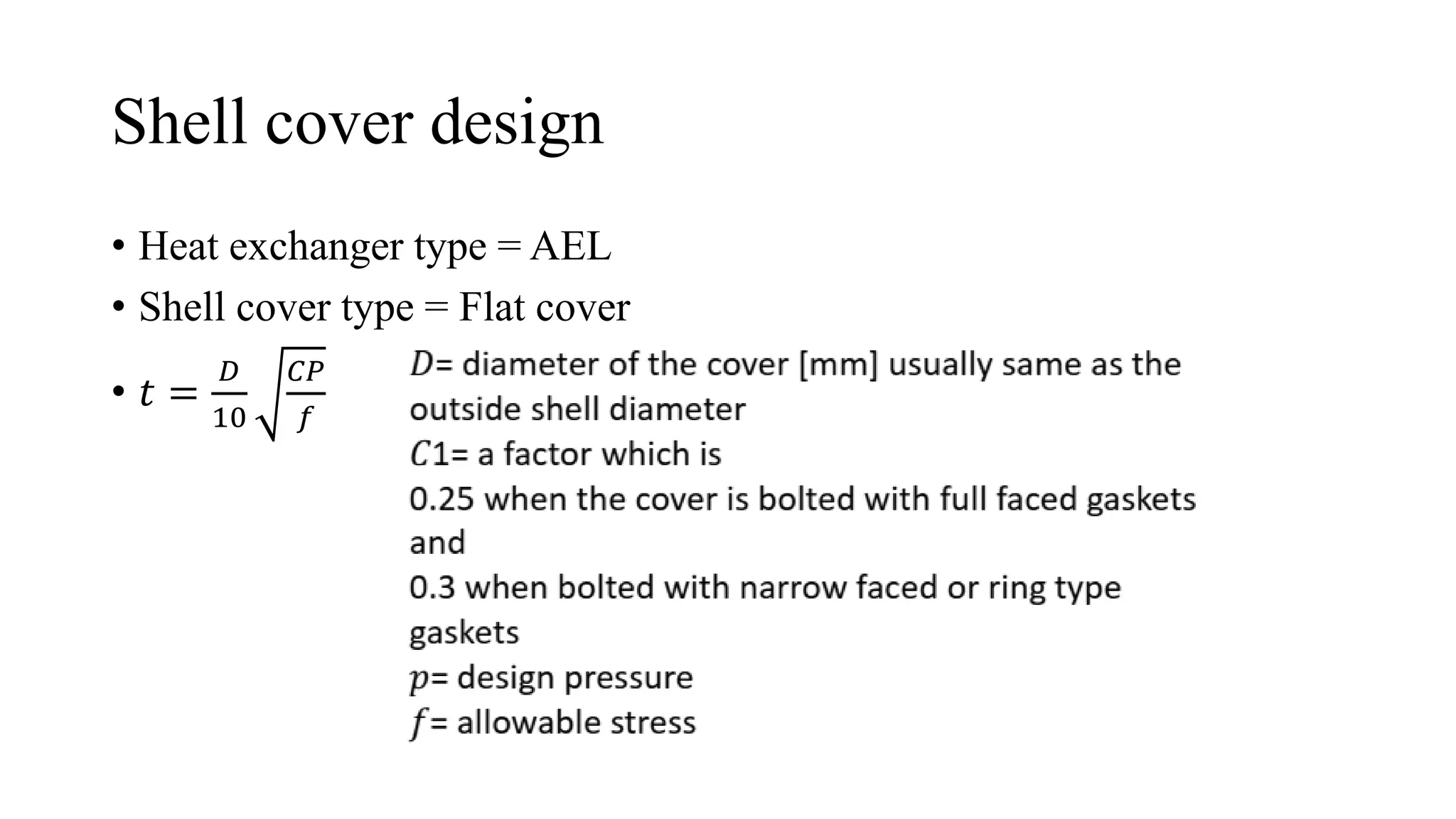 Shell cover design
• Heat exchanger type = AEL
• Shell cover type = Flat cover
• 𝑡 =
𝐷
10
𝐶𝑃
𝑓
 