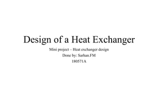 Design of a Heat Exchanger
Mini project – Heat exchanger design
Done by: Sarhan.FM
180571A
 
