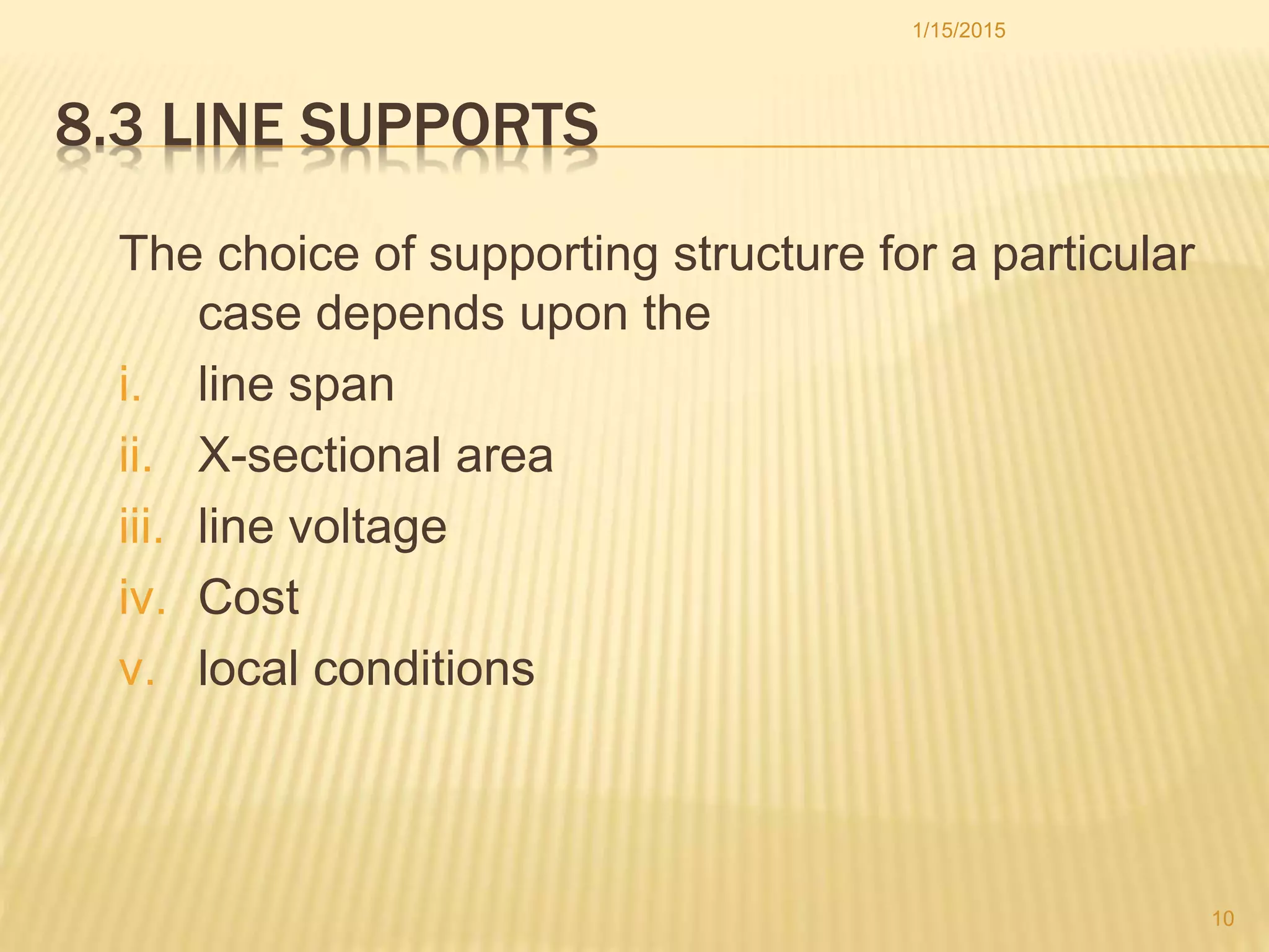 8.3 LINE SUPPORTS
The choice of supporting structure for a particular
case depends upon the
i. line span
ii. X-sectional area
iii. line voltage
iv. Cost
v. local conditions
1/15/2015
10
 