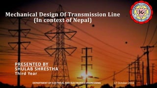Mechanical Design Of Transmission Line
(In context of Nepal)
PRESENTED BY
SHULAB SHRESTHA
Third Year
17 October 2016DEPARTMENT OF ELECTRICAL AND ELECTRONICS ENGINEERING 1
 