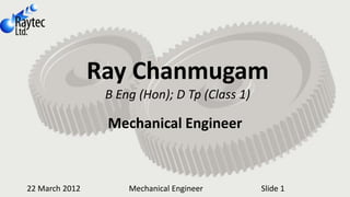 Ray Chanmugam
                 B Eng (Hon); D Tp (Class 1)

                 Mechanical Engineer



22 March 2012        Mechanical Engineer       Slide 1
 