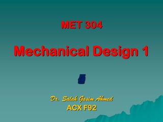 MET 304

Mechanical Design 1
              4
              5
              0
              1
              2
              3
     Dr. Salah Gasim Ahmed
          ACX F92
 