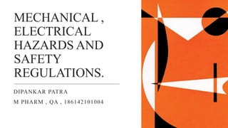 MECHANICAL ,
ELECTRICAL
HAZARDS AND
SAFETY
REGULATIONS.
DIPANKAR PATRA
M PHARM , QA , 186142101004
 