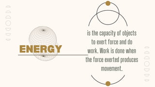 ENERGY
is the capacity of objects
to exert force and do
work. Work is done when
the force exerted produces
movement.