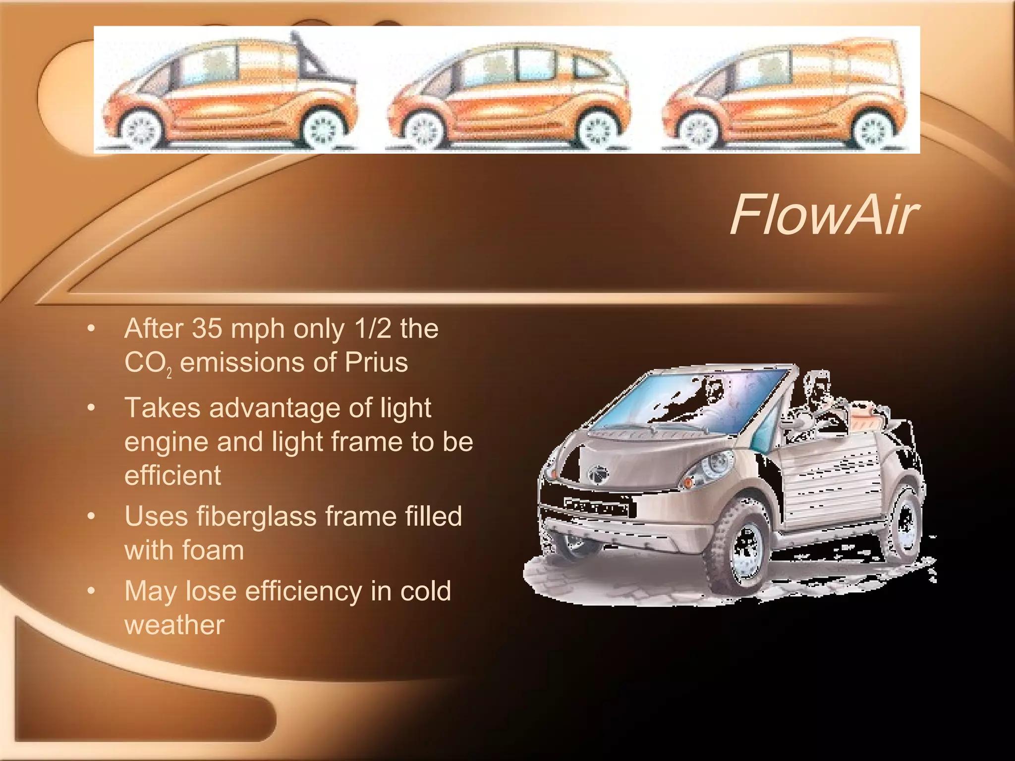 FlowAir 
• After 35 mph only 1/2 the 
CO2 emissions of Prius 
• Takes advantage of light 
engine and light frame to be 
efficient 
• Uses fiberglass frame filled 
with foam 
• May lose efficiency in cold 
weather 
 