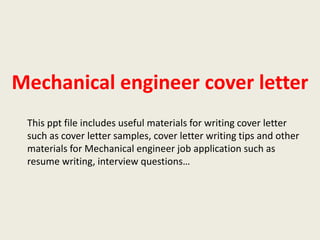 Mechanical engineer cover letter
This ppt file includes useful materials for writing cover letter
such as cover letter samples, cover letter writing tips and other
materials for Mechanical engineer job application such as
resume writing, interview questions…

 