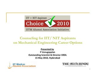 Counseling for IIT/ NIT Aspirants on Mechanical Engineering Career Options Presented by   P Venugopalan Outstanding Scientist & Director DRDL 15 May 2010, Hyderabad 