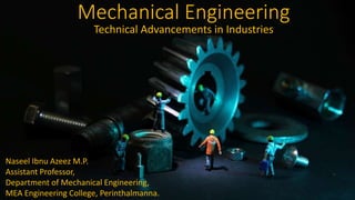 Mechanical Engineering
Technical Advancements in Industries
Naseel Ibnu Azeez M.P.
Assistant Professor,
Department of Mechanical Engineering,
MEA Engineering College, Perinthalmanna.
 