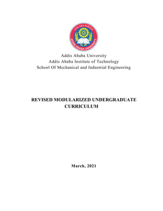 Addis Ababa University
Addis Ababa Institute of Technology
School Of Mechanical and Industrial Engineering
REVISED MODULARIZED UNDERGRADUATE
CURRICULUM
March, 2021
 