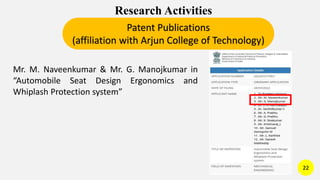 Research Activities
Patent Publications
(affiliation with Arjun College of Technology)
Mr. M. Naveenkumar & Mr. G. Manojkumar in
“Automobile Seat Design Ergonomics and
Whiplash Protection system”
22
 