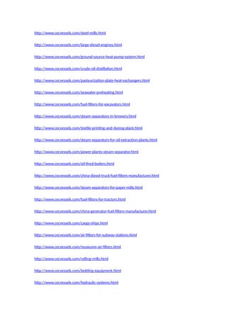 http://www.cecvessels.com/steel-mills.html
http://www.cecvessels.com/large-diesel-engines.html
http://www.cecvessels.com/ground-source-heat-pump-system.html
http://www.cecvessels.com/crude-oil-distillation.html
http://www.cecvessels.com/pasteurization-plate-heat-exchangers.html
http://www.cecvessels.com/seawater-preheating.html
http://www.cecvessels.com/fuel-filters-for-excavators.html
http://www.cecvessels.com/steam-separators-in-brewery.html
http://www.cecvessels.com/textile-printing-and-dyeing-plant.html
http://www.cecvessels.com/steam-separators-for-oil-extraction-plants.html
http://www.cecvessels.com/power-plants-steam-separator.html
http://www.cecvessels.com/oil-fired-boilers.html
http://www.cecvessels.com/china-diesel-truck-fuel-filters-manufacturer.html
http://www.cecvessels.com/steam-separators-for-paper-mills.html
http://www.cecvessels.com/fuel-filters-for-tractors.html
http://www.cecvessels.com/china-generator-fuel-filters-manufacturer.html
http://www.cecvessels.com/cargo-ships.html
http://www.cecvessels.com/air-filters-for-subway-stations.html
http://www.cecvessels.com/museums-air-filters.html
http://www.cecvessels.com/rolling-mills.html
http://www.cecvessels.com/bottling-equipment.html
http://www.cecvessels.com/hydraulic-systems.html
 