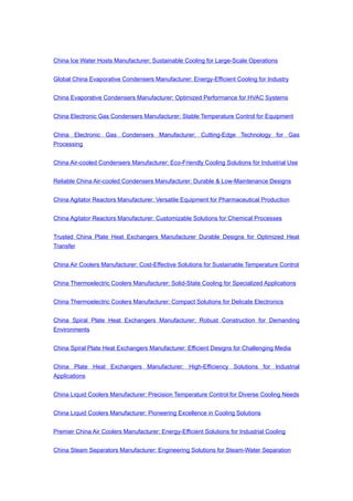 China Ice Water Hosts Manufacturer: Sustainable Cooling for Large-Scale Operations
Global China Evaporative Condensers Manufacturer: Energy-Efficient Cooling for Industry
China Evaporative Condensers Manufacturer: Optimized Performance for HVAC Systems
China Electronic Gas Condensers Manufacturer: Stable Temperature Control for Equipment
China Electronic Gas Condensers Manufacturer: Cutting-Edge Technology for Gas
Processing
China Air-cooled Condensers Manufacturer: Eco-Friendly Cooling Solutions for Industrial Use
Reliable China Air-cooled Condensers Manufacturer: Durable & Low-Maintenance Designs
China Agitator Reactors Manufacturer: Versatile Equipment for Pharmaceutical Production
China Agitator Reactors Manufacturer: Customizable Solutions for Chemical Processes
Trusted China Plate Heat Exchangers Manufacturer Durable Designs for Optimized Heat
Transfer
China Air Coolers Manufacturer: Cost-Effective Solutions for Sustainable Temperature Control
China Thermoelectric Coolers Manufacturer: Solid-State Cooling for Specialized Applications
China Thermoelectric Coolers Manufacturer: Compact Solutions for Delicate Electronics
China Spiral Plate Heat Exchangers Manufacturer: Robust Construction for Demanding
Environments
China Spiral Plate Heat Exchangers Manufacturer: Efficient Designs for Challenging Media
China Plate Heat Exchangers Manufacturer: High-Efficiency Solutions for Industrial
Applications
China Liquid Coolers Manufacturer: Precision Temperature Control for Diverse Cooling Needs
China Liquid Coolers Manufacturer: Pioneering Excellence in Cooling Solutions
Premier China Air Coolers Manufacturer: Energy-Efficient Solutions for Industrial Cooling
China Steam Separators Manufacturer: Engineering Solutions for Steam-Water Separation
 