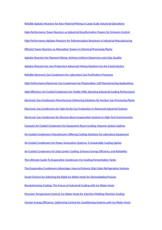 Reliable Agitator Reactors for Raw Material Mixing in Large-Scale Industrial Operations
High-Performance Tower Reactors as Industrial Desulfurization Towers for Emission Control
High-Performance Agitator Reactors for Polymerization Reactions in Industrial Manufacturing
Efficient Tower Reactors as Absorption Towers in Chemical Processing Plants
Agitator Reactors for Pigment Mixing: Achieve Uniform Dispersion and Color Quality
Agitator Reactors for Jam Production Advanced Mixing Solutions for the Food Industry
Reliable Electronic Gas Condensers for Laboratory Gas Purification Processes
High-Performance Electronic Gas Condensers for Photovoltaic Cell Manufacturing Applications
High-Efficiency Air-Cooled Condensers for Textile Mills: Boosting Industrial Cooling Performance
Electronic Gas Condensers Manufacturer Delivering Solutions for Nuclear Gas Processing Plants
Electronic Gas Condensers for High-Purity Gas Production in Advanced Industrial Systems
Electronic Gas Condensers for Electron Beam Evaporation Systems in High-Tech Environments
Compact Air-Cooled Condensers for Equipment Room Cooling: Improve System Uptime
Air-Cooled Condensers Manufacturer Offering Cooling Solutions for Laboratory Equipment
Air-Cooled Condensers for Power Generation Systems: A Sustainable Cooling Option
Air-Cooled Condensers for Data Center Cooling: Enhance Energy Efficiency and Reliability
The Ultimate Guide To Evaporative Condensers For Cooling Fermentation Tanks
The Evaporative Condensers Advantage: How to Enhance Ship Cabin Refrigeration Systems
Smart Choices for Selecting the Right Ice Water Hosts for Electroplating Process
Revolutionizing Cooling: The Future of Industrial Cooling with Ice Water Hosts
Precision Temperature Control: Ice Water Hosts for Injection Molding Machine Cooling
Greater Energy Efficiency: Optimizing Central Air Conditioning Systems with Ice Water Hosts
 
