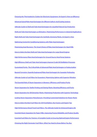 Choosing the Thermoelectric Coolers for Electronic Equipment: An Expert's View on Efficiency
Advanced Spiral Plate Heat Exchangers for Efficient Sulfuric Acid Cooling Systems
Ultimate Guide to Shell and Tube Heat Exchangers for Liquefied Natural Gas Production
Shell and Tube Heat Exchangers as Reheaters: Maximizing Performance in Industrial Applications
Right Shell and Tube Heat Exchangers for Synthetic Ammonia Plants: An Expert's View
Optimizing Central Air Conditioning Systems with Plate Heat Exchangers
Maximizing Heat Recovery: The Smart Choice of Plate Heat Exchangers for Steel Mills
How to Select the Best Shell and Tube Heat Exchangers for Large Diesel Engines
High-Performance Plate Heat Exchangers for Ground-Source Heat Pump Systems
High-Efficiency Shell and Tube Heat Exchangers Improve Crude Oil Distillation Processes
Guaranteed Purity: The Critical Role of Advanced Plate Heat Exchangers in Pasteurization
Beyond Corrosion: Expertly Engineered Plate Heat Exchangers for Seawater Preheating
Ultimate Guide to Fuel Filters for Excavators: Maximizing Uptime with Superior Filtration
The Essential Role of Steam Separators in Brewery: Efficiency and Product Purity
Steam Separators for Textile Printing and Dyeing Plants: Boosting Efficiency and Purity
Steam Separators for Oil Extraction Plants: Maximizing Production with Superior Technology
Leading Steam Separators Manufacturer: Providing Customized Solutions for Power Plants
How to Select the Best Fuel Filters for Oil-Fired Boilers: Key Factors and Expert Tips
High-Performance Diesel Truck Fuel Filters: The Ultimate Guide for Enhanced Engine Life
Essential Steam Separators for Paper Mills: Improving Process Reliability and Product Quality
Essential Fuel Filters for Tractors: A Complete Guide to Ensuring Optimal Engine Performance
Choosing the Right Generator Fuel Filters: What You Need to Know Before You Buy
 