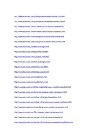 http://www.cecvessels.com/phase-separator-vessel-manufacturer.html
http://www.cecvessels.com/phase-separator-vessels-manufacturer.html
http://www.cecvessels.com/horizontal-cylindrical-pressure-vessel.html
http://www.cecvessels.com/horizontal-cylindrical-pressure-vessels.html
http://www.cecvessels.com/cooler-pressure-vessel-manufacturer.html
http://www.cecvessels.com/cooler-pressure-vessels-manufacturer.html
http://www.cecvessels.com/heat-exchanger.html
http://www.cecvessels.com/cylindrical-tank.html
http://www.cecvessels.com/cylindrical-tanks.html
http://www.cecvessels.com/heat-exchangers.html
http://www.cecvessels.com/storage-vessel.html
http://www.cecvessels.com/storage-vessels.html
http://www.cecvessels.com/reaction-tank.html
http://www.cecvessels.com/reaction-tanks.html
http://www.cecvessels.com/china-horizontal-pressure-vessel-manufacturer.html
http://www.cecvessels.com/horizontal-pressure-vessel-manufacturer.html
http://www.cecvessels.com/vertical-cylindrical-storage-tanks.html
http://www.cecvessels.com/vertical-cylindrical-pressure-vessel-manufacturer.html
http://www.cecvessels.com/china-filter-pressure-vessels-manufacturer.html
http://www.cecvessels.com/filter-pressure-vessel-manufacturer.html
http://www.cecvessels.com/vertical-cylindrical-pressure-vessels.html
http://www.cecvessels.com/vertical-cylindrical-pressure-vessels-manufacturer.html
 