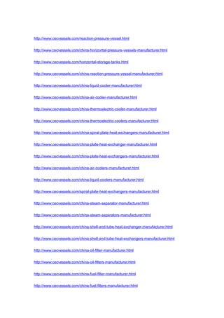 http://www.cecvessels.com/reaction-pressure-vessel.html
http://www.cecvessels.com/china-horizontal-pressure-vessels-manufacturer.html
http://www.cecvessels.com/horizontal-storage-tanks.html
http://www.cecvessels.com/china-reaction-pressure-vessel-manufacturer.html
http://www.cecvessels.com/china-liquid-cooler-manufacturer.html
http://www.cecvessels.com/china-air-cooler-manufacturer.html
http://www.cecvessels.com/china-thermoelectric-cooler-manufacturer.html
http://www.cecvessels.com/china-thermoelectric-coolers-manufacturer.html
http://www.cecvessels.com/china-spiral-plate-heat-exchangers-manufacturer.html
http://www.cecvessels.com/china-plate-heat-exchanger-manufacturer.html
http://www.cecvessels.com/china-plate-heat-exchangers-manufacturer.html
http://www.cecvessels.com/china-air-coolers-manufacturer.html
http://www.cecvessels.com/china-liquid-coolers-manufacturer.html
http://www.cecvessels.com/spiral-plate-heat-exchangers-manufacturer.html
http://www.cecvessels.com/china-steam-separator-manufacturer.html
http://www.cecvessels.com/china-steam-separators-manufacturer.html
http://www.cecvessels.com/china-shell-and-tube-heat-exchanger-manufacturer.html
http://www.cecvessels.com/china-shell-and-tube-heat-exchangers-manufacturer.html
http://www.cecvessels.com/china-oil-filter-manufacturer.html
http://www.cecvessels.com/china-oil-filters-manufacturer.html
http://www.cecvessels.com/china-fuel-filter-manufacturer.html
http://www.cecvessels.com/china-fuel-filters-manufacturer.html
 
