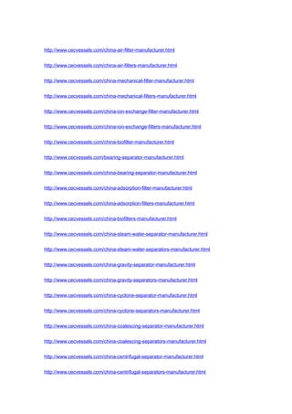 http://www.cecvessels.com/china-air-filter-manufacturer.html
http://www.cecvessels.com/china-air-filters-manufacturer.html
http://www.cecvessels.com/china-mechanical-filter-manufacturer.html
http://www.cecvessels.com/china-mechanical-filters-manufacturer.html
http://www.cecvessels.com/china-ion-exchange-filter-manufacturer.html
http://www.cecvessels.com/china-ion-exchange-filters-manufacturer.html
http://www.cecvessels.com/china-biofilter-manufacturer.html
http://www.cecvessels.com/bearing-separator-manufacturer.html
http://www.cecvessels.com/china-bearing-separator-manufacturer.html
http://www.cecvessels.com/china-adsorption-filter-manufacturer.html
http://www.cecvessels.com/china-adsorption-filters-manufacturer.html
http://www.cecvessels.com/china-biofilters-manufacturer.html
http://www.cecvessels.com/china-steam-water-separator-manufacturer.html
http://www.cecvessels.com/china-steam-water-separators-manufacturer.html
http://www.cecvessels.com/china-gravity-separator-manufacturer.html
http://www.cecvessels.com/china-gravity-separators-manufacturer.html
http://www.cecvessels.com/china-cyclone-separator-manufacturer.html
http://www.cecvessels.com/china-cyclone-separators-manufacturer.html
http://www.cecvessels.com/china-coalescing-separator-manufacturer.html
http://www.cecvessels.com/china-coalescing-separators-manufacturer.html
http://www.cecvessels.com/china-centrifugal-separator-manufacturer.html
http://www.cecvessels.com/china-centrifugal-separators-manufacturer.html
 