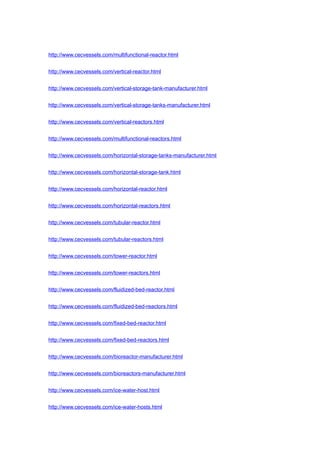 http://www.cecvessels.com/multifunctional-reactor.html
http://www.cecvessels.com/vertical-reactor.html
http://www.cecvessels.com/vertical-storage-tank-manufacturer.html
http://www.cecvessels.com/vertical-storage-tanks-manufacturer.html
http://www.cecvessels.com/vertical-reactors.html
http://www.cecvessels.com/multifunctional-reactors.html
http://www.cecvessels.com/horizontal-storage-tanks-manufacturer.html
http://www.cecvessels.com/horizontal-storage-tank.html
http://www.cecvessels.com/horizontal-reactor.html
http://www.cecvessels.com/horizontal-reactors.html
http://www.cecvessels.com/tubular-reactor.html
http://www.cecvessels.com/tubular-reactors.html
http://www.cecvessels.com/tower-reactor.html
http://www.cecvessels.com/tower-reactors.html
http://www.cecvessels.com/fluidized-bed-reactor.html
http://www.cecvessels.com/fluidized-bed-reactors.html
http://www.cecvessels.com/fixed-bed-reactor.html
http://www.cecvessels.com/fixed-bed-reactors.html
http://www.cecvessels.com/bioreactor-manufacturer.html
http://www.cecvessels.com/bioreactors-manufacturer.html
http://www.cecvessels.com/ice-water-host.html
http://www.cecvessels.com/ice-water-hosts.html
 