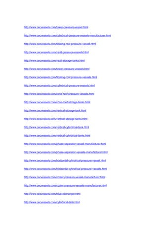 http://www.cecvessels.com/tower-pressure-vessel.html
http://www.cecvessels.com/cylindrical-pressure-vessels-manufacturer.html
http://www.cecvessels.com/floating-roof-pressure-vessel.html
http://www.cecvessels.com/vault-pressure-vessels.html
http://www.cecvessels.com/vault-storage-tanks.html
http://www.cecvessels.com/tower-pressure-vessels.html
http://www.cecvessels.com/floating-roof-pressure-vessels.html
http://www.cecvessels.com/cylindrical-pressure-vessels.html
http://www.cecvessels.com/cone-roof-pressure-vessels.html
http://www.cecvessels.com/cone-roof-storage-tanks.html
http://www.cecvessels.com/vertical-storage-tank.html
http://www.cecvessels.com/vertical-storage-tanks.html
http://www.cecvessels.com/vertical-cylindrical-tank.html
http://www.cecvessels.com/vertical-cylindrical-tanks.html
http://www.cecvessels.com/phase-separator-vessel-manufacturer.html
http://www.cecvessels.com/phase-separator-vessels-manufacturer.html
http://www.cecvessels.com/horizontal-cylindrical-pressure-vessel.html
http://www.cecvessels.com/horizontal-cylindrical-pressure-vessels.html
http://www.cecvessels.com/cooler-pressure-vessel-manufacturer.html
http://www.cecvessels.com/cooler-pressure-vessels-manufacturer.html
http://www.cecvessels.com/heat-exchanger.html
http://www.cecvessels.com/cylindrical-tank.html
 