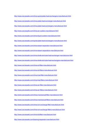 http://www.cecvessels.com/china-spiral-plate-heat-exchangers-manufacturer.html
http://www.cecvessels.com/china-plate-heat-exchanger-manufacturer.html
http://www.cecvessels.com/china-plate-heat-exchangers-manufacturer.html
http://www.cecvessels.com/china-air-coolers-manufacturer.html
http://www.cecvessels.com/china-liquid-coolers-manufacturer.html
http://www.cecvessels.com/spiral-plate-heat-exchangers-manufacturer.html
http://www.cecvessels.com/china-steam-separator-manufacturer.html
http://www.cecvessels.com/china-steam-separators-manufacturer.html
http://www.cecvessels.com/china-shell-and-tube-heat-exchanger-manufacturer.html
http://www.cecvessels.com/china-shell-and-tube-heat-exchangers-manufacturer.html
http://www.cecvessels.com/china-oil-filter-manufacturer.html
http://www.cecvessels.com/china-oil-filters-manufacturer.html
http://www.cecvessels.com/china-fuel-filter-manufacturer.html
http://www.cecvessels.com/china-fuel-filters-manufacturer.html
http://www.cecvessels.com/china-air-filter-manufacturer.html
http://www.cecvessels.com/china-air-filters-manufacturer.html
http://www.cecvessels.com/china-mechanical-filter-manufacturer.html
http://www.cecvessels.com/china-mechanical-filters-manufacturer.html
http://www.cecvessels.com/china-ion-exchange-filter-manufacturer.html
http://www.cecvessels.com/china-ion-exchange-filters-manufacturer.html
http://www.cecvessels.com/china-biofilter-manufacturer.html
http://www.cecvessels.com/bearing-separator-manufacturer.html
 