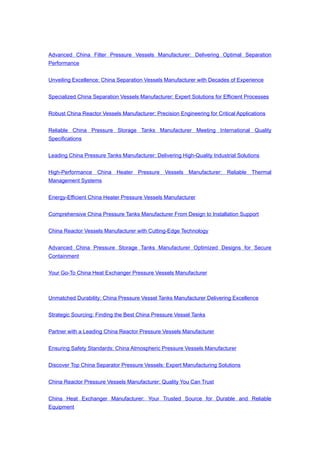 Advanced China Filter Pressure Vessels Manufacturer: Delivering Optimal Separation
Performance
Unveiling Excellence: China Separation Vessels Manufacturer with Decades of Experience
Specialized China Separation Vessels Manufacturer: Expert Solutions for Efficient Processes
Robust China Reactor Vessels Manufacturer: Precision Engineering for Critical Applications
Reliable China Pressure Storage Tanks Manufacturer Meeting International Quality
Specifications
Leading China Pressure Tanks Manufacturer: Delivering High-Quality Industrial Solutions
High-Performance China Heater Pressure Vessels Manufacturer: Reliable Thermal
Management Systems
Energy-Efficient China Heater Pressure Vessels Manufacturer
Comprehensive China Pressure Tanks Manufacturer From Design to Installation Support
China Reactor Vessels Manufacturer with Cutting-Edge Technology
Advanced China Pressure Storage Tanks Manufacturer Optimized Designs for Secure
Containment
Your Go-To China Heat Exchanger Pressure Vessels Manufacturer
Unmatched Durability: China Pressure Vessel Tanks Manufacturer Delivering Excellence
Strategic Sourcing: Finding the Best China Pressure Vessel Tanks
Partner with a Leading China Reactor Pressure Vessels Manufacturer
Ensuring Safety Standards: China Atmospheric Pressure Vessels Manufacturer
Discover Top China Separator Pressure Vessels: Expert Manufacturing Solutions
China Reactor Pressure Vessels Manufacturer: Quality You Can Trust
China Heat Exchanger Manufacturer: Your Trusted Source for Durable and Reliable
Equipment
 