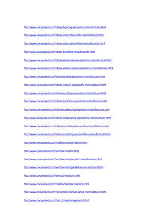 http://www.cecvessels.com/china-bearing-separator-manufacturer.html
http://www.cecvessels.com/china-adsorption-filter-manufacturer.html
http://www.cecvessels.com/china-adsorption-filters-manufacturer.html
http://www.cecvessels.com/china-biofilters-manufacturer.html
http://www.cecvessels.com/china-steam-water-separator-manufacturer.html
http://www.cecvessels.com/china-steam-water-separators-manufacturer.html
http://www.cecvessels.com/china-gravity-separator-manufacturer.html
http://www.cecvessels.com/china-gravity-separators-manufacturer.html
http://www.cecvessels.com/china-cyclone-separator-manufacturer.html
http://www.cecvessels.com/china-cyclone-separators-manufacturer.html
http://www.cecvessels.com/china-coalescing-separator-manufacturer.html
http://www.cecvessels.com/china-coalescing-separators-manufacturer.html
http://www.cecvessels.com/china-centrifugal-separator-manufacturer.html
http://www.cecvessels.com/china-centrifugal-separators-manufacturer.html
http://www.cecvessels.com/multifunctional-reactor.html
http://www.cecvessels.com/vertical-reactor.html
http://www.cecvessels.com/vertical-storage-tank-manufacturer.html
http://www.cecvessels.com/vertical-storage-tanks-manufacturer.html
http://www.cecvessels.com/vertical-reactors.html
http://www.cecvessels.com/multifunctional-reactors.html
http://www.cecvessels.com/horizontal-storage-tanks-manufacturer.html
http://www.cecvessels.com/horizontal-storage-tank.html
 