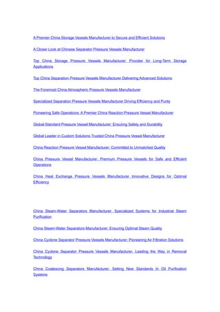 A Premier China Storage Vessels Manufacturer to Secure and Efficient Solutions
A Closer Look at Chinese Separator Pressure Vessels Manufacturer
Top China Storage Pressure Vessels Manufacturer: Provider for Long-Term Storage
Applications
Top China Separation Pressure Vessels Manufacturer Delivering Advanced Solutions
The Foremost China Atmospheric Pressure Vessels Manufacturer
Specialized Separation Pressure Vessels Manufacturer Driving Efficiency and Purity
Pioneering Safe Operations: A Premier China Reaction Pressure Vessel Manufacturer
Global-Standard Pressure Vessel Manufacturer: Ensuring Safety and Durability
Global Leader in Custom Solutions Trusted China Pressure Vessel Manufacturer
China Reaction Pressure Vessel Manufacturer: Committed to Unmatched Quality
China Pressure Vessel Manufacturer: Premium Pressure Vessels for Safe and Efficient
Operations
China Heat Exchange Pressure Vessels Manufacturer Innovative Designs for Optimal
Efficiency
China Steam-Water Separators Manufacturer: Specialized Systems for Industrial Steam
Purification
China Steam-Water Separators Manufacturer: Ensuring Optimal Steam Quality
China Cyclone Separator Pressure Vessels Manufacturer: Pioneering Air Filtration Solutions
China Cyclone Separator Pressure Vessels Manufacturer: Leading the Way in Removal
Technology
China Coalescing Separators Manufacturer: Setting New Standards In Oil Purification
Systems
 