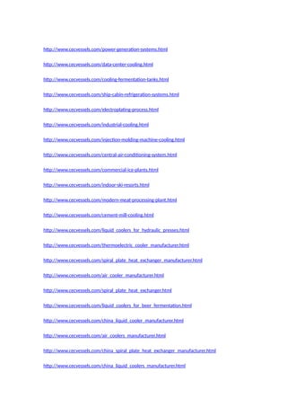 http://www.cecvessels.com/power-generation-systems.html
http://www.cecvessels.com/data-center-cooling.html
http://www.cecvessels.com/cooling-fermentation-tanks.html
http://www.cecvessels.com/ship-cabin-refrigeration-systems.html
http://www.cecvessels.com/electroplating-process.html
http://www.cecvessels.com/industrial-cooling.html
http://www.cecvessels.com/injection-molding-machine-cooling.html
http://www.cecvessels.com/central-air-conditioning-system.html
http://www.cecvessels.com/commercial-ice-plants.html
http://www.cecvessels.com/indoor-ski-resorts.html
http://www.cecvessels.com/modern-meat-processing-plant.html
http://www.cecvessels.com/cement-mill-cooling.html
http://www.cecvessels.com/liquid_coolers_for_hydraulic_presses.html
http://www.cecvessels.com/thermoelectric_cooler_manufacturer.html
http://www.cecvessels.com/spiral_plate_heat_exchanger_manufacturer.html
http://www.cecvessels.com/air_cooler_manufacturer.html
http://www.cecvessels.com/spiral_plate_heat_exchanger.html
http://www.cecvessels.com/liquid_coolers_for_beer_fermentation.html
http://www.cecvessels.com/china_liquid_cooler_manufacturer.html
http://www.cecvessels.com/air_coolers_manufacturer.html
http://www.cecvessels.com/china_spiral_plate_heat_exchanger_manufacturer.html
http://www.cecvessels.com/china_liquid_coolers_manufacturer.html
 