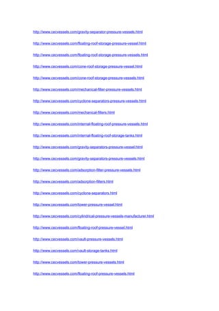 http://www.cecvessels.com/gravity-separator-pressure-vessels.html
http://www.cecvessels.com/floating-roof-storage-pressure-vessel.html
http://www.cecvessels.com/floating-roof-storage-pressure-vessels.html
http://www.cecvessels.com/cone-roof-storage-pressure-vessel.html
http://www.cecvessels.com/cone-roof-storage-pressure-vessels.html
http://www.cecvessels.com/mechanical-filter-pressure-vessels.html
http://www.cecvessels.com/cyclone-separators-pressure-vessels.html
http://www.cecvessels.com/mechanical-filters.html
http://www.cecvessels.com/internal-floating-roof-pressure-vessels.html
http://www.cecvessels.com/internal-floating-roof-storage-tanks.html
http://www.cecvessels.com/gravity-separators-pressure-vessel.html
http://www.cecvessels.com/gravity-separators-pressure-vessels.html
http://www.cecvessels.com/adsorption-filter-pressure-vessels.html
http://www.cecvessels.com/adsorption-filters.html
http://www.cecvessels.com/cyclone-separators.html
http://www.cecvessels.com/tower-pressure-vessel.html
http://www.cecvessels.com/cylindrical-pressure-vessels-manufacturer.html
http://www.cecvessels.com/floating-roof-pressure-vessel.html
http://www.cecvessels.com/vault-pressure-vessels.html
http://www.cecvessels.com/vault-storage-tanks.html
http://www.cecvessels.com/tower-pressure-vessels.html
http://www.cecvessels.com/floating-roof-pressure-vessels.html
 