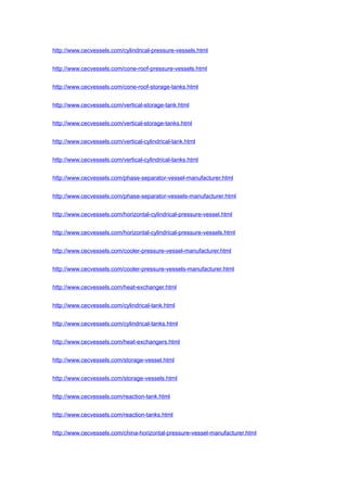 http://www.cecvessels.com/cylindrical-pressure-vessels.html
http://www.cecvessels.com/cone-roof-pressure-vessels.html
http://www.cecvessels.com/cone-roof-storage-tanks.html
http://www.cecvessels.com/vertical-storage-tank.html
http://www.cecvessels.com/vertical-storage-tanks.html
http://www.cecvessels.com/vertical-cylindrical-tank.html
http://www.cecvessels.com/vertical-cylindrical-tanks.html
http://www.cecvessels.com/phase-separator-vessel-manufacturer.html
http://www.cecvessels.com/phase-separator-vessels-manufacturer.html
http://www.cecvessels.com/horizontal-cylindrical-pressure-vessel.html
http://www.cecvessels.com/horizontal-cylindrical-pressure-vessels.html
http://www.cecvessels.com/cooler-pressure-vessel-manufacturer.html
http://www.cecvessels.com/cooler-pressure-vessels-manufacturer.html
http://www.cecvessels.com/heat-exchanger.html
http://www.cecvessels.com/cylindrical-tank.html
http://www.cecvessels.com/cylindrical-tanks.html
http://www.cecvessels.com/heat-exchangers.html
http://www.cecvessels.com/storage-vessel.html
http://www.cecvessels.com/storage-vessels.html
http://www.cecvessels.com/reaction-tank.html
http://www.cecvessels.com/reaction-tanks.html
http://www.cecvessels.com/china-horizontal-pressure-vessel-manufacturer.html
 