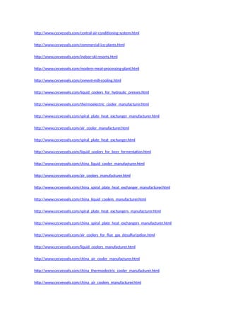 http://www.cecvessels.com/central-air-conditioning-system.html
http://www.cecvessels.com/commercial-ice-plants.html
http://www.cecvessels.com/indoor-ski-resorts.html
http://www.cecvessels.com/modern-meat-processing-plant.html
http://www.cecvessels.com/cement-mill-cooling.html
http://www.cecvessels.com/liquid_coolers_for_hydraulic_presses.html
http://www.cecvessels.com/thermoelectric_cooler_manufacturer.html
http://www.cecvessels.com/spiral_plate_heat_exchanger_manufacturer.html
http://www.cecvessels.com/air_cooler_manufacturer.html
http://www.cecvessels.com/spiral_plate_heat_exchanger.html
http://www.cecvessels.com/liquid_coolers_for_beer_fermentation.html
http://www.cecvessels.com/china_liquid_cooler_manufacturer.html
http://www.cecvessels.com/air_coolers_manufacturer.html
http://www.cecvessels.com/china_spiral_plate_heat_exchanger_manufacturer.html
http://www.cecvessels.com/china_liquid_coolers_manufacturer.html
http://www.cecvessels.com/spiral_plate_heat_exchangers_manufacturer.html
http://www.cecvessels.com/china_spiral_plate_heat_exchangers_manufacturer.html
http://www.cecvessels.com/air_coolers_for_flue_gas_desulfurization.html
http://www.cecvessels.com/liquid_coolers_manufacturer.html
http://www.cecvessels.com/china_air_cooler_manufacturer.html
http://www.cecvessels.com/china_thermoelectric_cooler_manufacturer.html
http://www.cecvessels.com/china_air_coolers_manufacturer.html
 