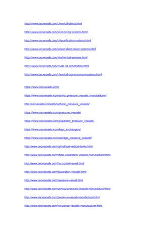 http://www.cecvessels.com/chemical-plants.html
http://www.cecvessels.com/oil-recovery-systems.html
http://www.cecvessels.com/oil-purification-systems.html
http://www.cecvessels.com/power-plant-steam-systems.html
http://www.cecvessels.com/marine-fuel-systems.html
http://www.cecvessels.com/crude-oil-dehydration.html
http://www.cecvessels.com/chemical-process-steam-systems.html
https://www.cecvessels.com/
https://www.cecvessels.com/china_pressure_vessels_manufacturer/
http://cecvessels.com/atmospheric_pressure_vessels/
https://www.cecvessels.com/pressure_vessels/
https://www.cecvessels.com/separator_pressure_vessels/
https://www.cecvessels.com/heat_exchangers/
https://www.cecvessels.com/storage_pressure_vessels/
http://www.cecvessels.com/cylindrical-vertical-tanks.html
http://www.cecvessels.com/china-separation-vessels-manufacturer.html
http://www.cecvessels.com/horizontal-vessel.html
http://www.cecvessels.com/separation-vessels.html
http://www.cecvessels.com/pressure-vessel.html
http://www.cecvessels.com/vertical-pressure-vessels-manufacturer.html
http://www.cecvessels.com/pressure-vessel-manufacturer.html
http://www.cecvessels.com/horizontal-vessels-manufacturer.html
 