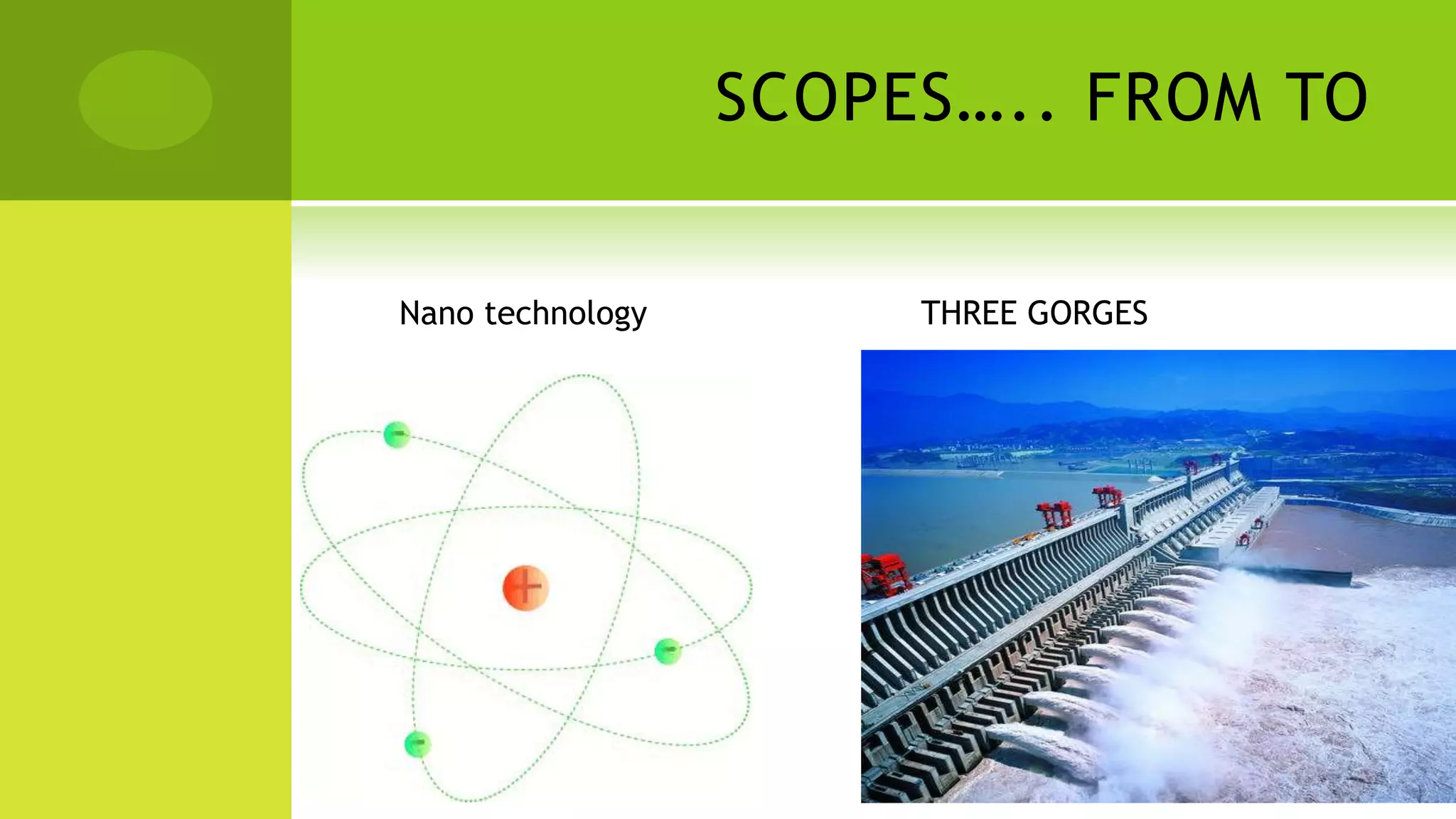 SCOPES….. FROM TO
Nano technology THREE GORGES
 