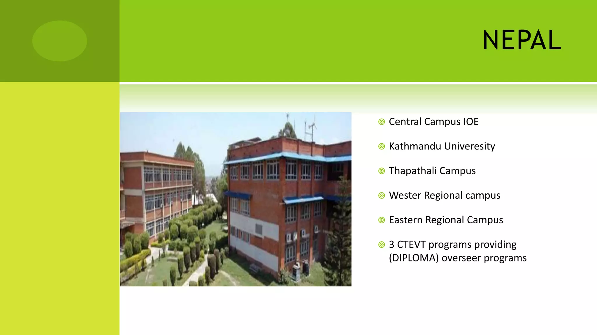 NEPAL
 Central Campus IOE
 Kathmandu Univeresity
 Thapathali Campus
 Wester Regional campus
 Eastern Regional Campus
 3 CTEVT programs providing
(DIPLOMA) overseer programs
 