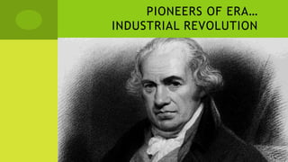 PIONEERS OF ERA…
INDUSTRIAL REVOLUTION
 