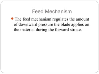 Feed Mechanism
The feed mechanism regulates the amount
of downward pressure the blade applies on
the material during the forward stroke.
 